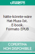 hätte-könnte-wäre Hat-Muss-Ist. E-book. Formato EPUB ebook