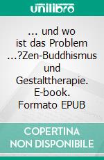 ... und wo ist das Problem ...?Zen-Buddhismus und Gestalttherapie. E-book. Formato EPUB ebook