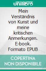 Mein Verständnis von Kunst und meine kritischen Anmerkungen. E-book. Formato EPUB ebook