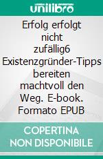 Erfolg erfolgt nicht zufällig6 Existenzgründer-Tipps bereiten machtvoll den Weg. E-book. Formato EPUB ebook