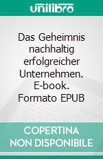 Das Geheimnis nachhaltig erfolgreicher Unternehmen. E-book. Formato EPUB ebook