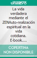 La vida verdadera mediante el ZENAuto-realización espiritual en la vida cotidiana. E-book. Formato EPUB ebook