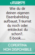 Wie du dir deinen eigenen Eisenbahnblog aufbaust.Träumst du noch oder entdeckst du schon?. E-book. Formato EPUB ebook