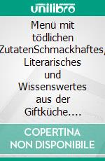 Menü mit tödlichen ZutatenSchmackhaftes, Literarisches und Wissenswertes aus der Giftküche. E-book. Formato EPUB ebook