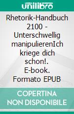 Rhetorik-Handbuch 2100 - Unterschwellig manipulierenIch kriege dich schon!. E-book. Formato EPUB ebook