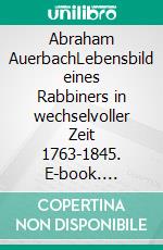 Abraham AuerbachLebensbild eines Rabbiners in wechselvoller Zeit 1763-1845. E-book. Formato EPUB