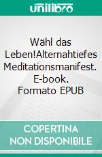 Wähl das Leben!Alternahtiefes Meditationsmanifest. E-book. Formato EPUB ebook