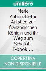 Marie AntoinetteIhr Aufstieg zur französischen Königin und ihr Weg zum Schafott. E-book. Formato EPUB ebook di Stefan Zweig