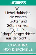 Wir Liebelichtkinder, die wahren Götter und Göttinnen von E(r)denDie Schöpfungsgeschichte aus der Sicht der Schöpfer. E-book. Formato EPUB ebook