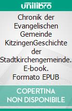 Chronik der Evangelischen Gemeinde KitzingenGeschichte der Stadtkirchengemeinde. E-book. Formato EPUB ebook di Hertz Richard