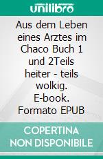 Aus dem Leben eines Arztes im Chaco Buch 1 und 2Teils heiter - teils wolkig. E-book. Formato EPUB ebook