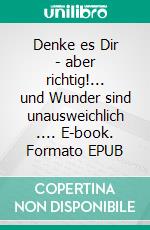 Denke es Dir - aber richtig!... und Wunder sind unausweichlich .... E-book. Formato EPUB ebook