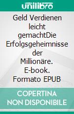 Geld Verdienen leicht gemachtDie Erfolgsgeheimnisse der Millionäre. E-book. Formato EPUB ebook