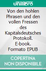 Von den hohlen Phrasen und den vollen Fressen des Kapitalsdeutsches Protokoll. E-book. Formato EPUB ebook