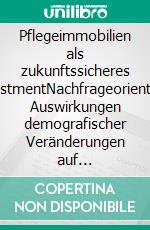 Pflegeimmobilien als zukunftssicheres InvestmentNachfrageorientierte Auswirkungen demografischer Veränderungen auf professionelle Pflege Versorgungs- und Betreuungskonzepte innerhalb Deutschlands. E-book. Formato EPUB