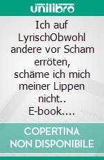 Ich auf LyrischObwohl andere vor Scham erröten, schäme ich mich meiner Lippen nicht.. E-book. Formato EPUB ebook