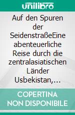 Auf den Spuren der SeidenstraßeEine abenteuerliche Reise durch die zentralasiatischen Länder Usbekistan, Tadschikistan, Turkmenistan und Kirgisistan. E-book. Formato EPUB