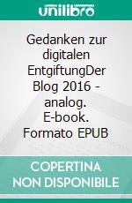 Gedanken zur digitalen EntgiftungDer Blog 2016 - analog. E-book. Formato EPUB ebook