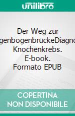 Der Weg zur RegenbogenbrückeDiagnose Knochenkrebs. E-book. Formato EPUB ebook