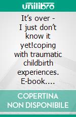 It’s over - I just don’t know it yet!coping with traumatic childbirth experiences. E-book. Formato EPUB ebook