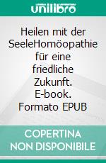 Heilen mit der SeeleHomöopathie für eine friedliche Zukunft. E-book. Formato EPUB ebook