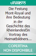 Die Festung Mont-Royal und ihre Bedeutung in der Geschichte des RheinlandesEin Vortrag des Heimatbildners Dr. Ernst W. Spies. E-book. Formato EPUB ebook