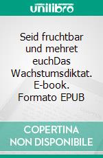 Seid fruchtbar und mehret euchDas Wachstumsdiktat. E-book. Formato EPUB ebook