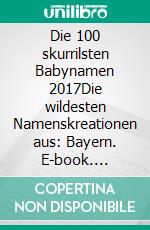 Die 100 skurrilsten Babynamen 2017Die wildesten Namenskreationen aus: Bayern. E-book. Formato EPUB ebook