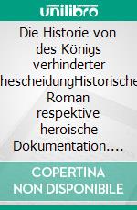 Die Historie von des Königs verhinderter EhescheidungHistorischer Roman respektive heroische Dokumentation. E-book. Formato EPUB ebook