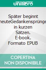 Später beginnt heuteGedankensprünge in kurzen Sätzen. E-book. Formato EPUB