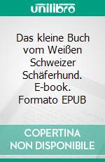 Das kleine Buch vom Weißen Schweizer Schäferhund. E-book. Formato EPUB ebook