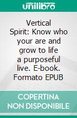 Vertical Spirit: Know who your are and grow to life a purposeful live. E-book. Formato EPUB ebook