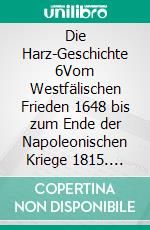 Die Harz-Geschichte 6Vom Westfälischen Frieden 1648 bis zum Ende der Napoleonischen Kriege 1815. E-book. Formato EPUB ebook