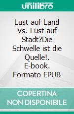 Lust auf Land vs. Lust auf Stadt?Die Schwelle ist die Quelle!. E-book. Formato EPUB ebook