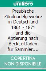 Preußische Zündnadelgewehre in Deutschland 1861 - 1871 und die Aptierung nach BeckLeitfaden für Sammler. E-book. Formato EPUB ebook di Wolfgang Finze