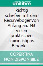 Richtig schießen mit dem RecurvebogenVon Anfang an. Mit vielen praktischen Trainingstipps. E-book. Formato EPUB ebook