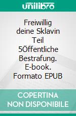 Freiwillig deine Sklavin Teil 5Öffentliche Bestrafung. E-book. Formato EPUB ebook