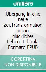 Übergang in eine neue ZeitTransformation in ein glückliches Leben. E-book. Formato EPUB ebook di Beatrice Pfister