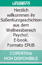 Herzlich willkommen ihr SüßenKurzgeschichten aus dem Wellnessbereich Psycho!. E-book. Formato EPUB ebook di Robert Deuml