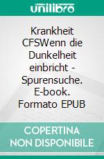 Krankheit CFSWenn die Dunkelheit einbricht - Spurensuche. E-book. Formato EPUB ebook