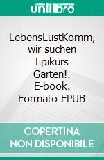 LebensLustKomm, wir suchen Epikurs Garten!. E-book. Formato EPUB ebook