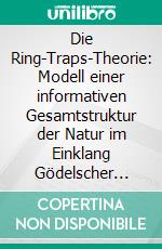 Die Ring-Traps-Theorie: Modell einer informativen Gesamtstruktur der Natur im Einklang Gödelscher UnvollständigkeitInformatives Kontinuum angelehnt an Kurt Gödels Unvollständigkeitssätze1931. E-book. Formato EPUB ebook di Bodo Zeidler