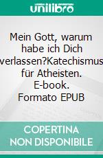 Mein Gott, warum habe ich Dich verlassen?Katechismus für Atheisten. E-book. Formato EPUB ebook