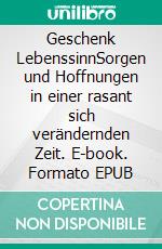 Geschenk LebenssinnSorgen und Hoffnungen in einer rasant sich verändernden Zeit. E-book. Formato EPUB ebook