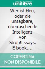 Wer ist Heu, oder die unsagbare, überraschende Intelligenz von Stroh!Essays. E-book. Formato EPUB ebook di Andreas Fehrle