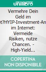 Vermehre Dein Geld im Internet?HYIP-Investment-Angebote im Internet: Vermeide Risiken, nutze Chancen. -  High-Yield Investment Programme in der Praxis. E-book. Formato EPUB