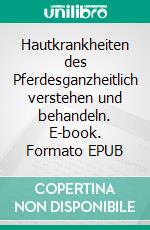 Hautkrankheiten des Pferdesganzheitlich verstehen und behandeln. E-book. Formato EPUB