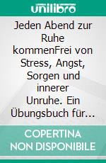 Jeden Abend zur Ruhe kommenFrei von Stress, Angst, Sorgen und innerer Unruhe. Ein Übungsbuch für ein glückliches Leben im Einklang mit sich selbst.. E-book. Formato EPUB