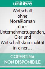 Wirtschaft ohne MoralRoman über Unternehmertugenden, Gier und Wirtschaftskriminalität in einer turbokapitalistischen Welt. E-book. Formato EPUB ebook