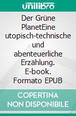 Der Grüne PlanetEine utopisch-technische und abenteuerliche Erzählung. E-book. Formato EPUB ebook di Gerhard Derbitz